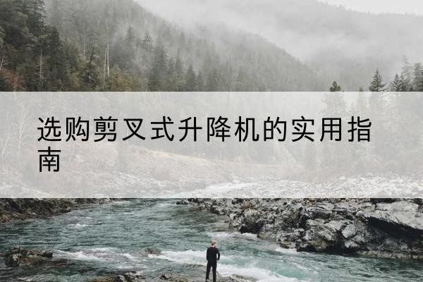 衢州剪叉式升降机怎么选-选购剪叉式升降机的实用指南