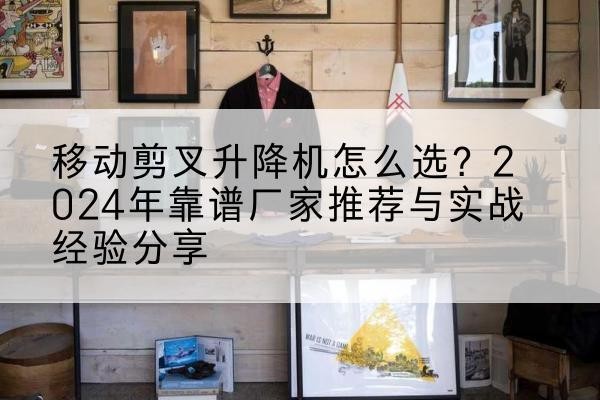 衢州升降平台厂家推荐-移动剪叉升降机怎么选?2024年靠谱厂家推荐与实战经验分享
