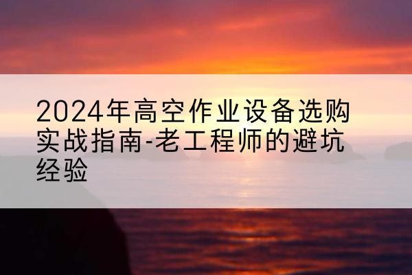 衢州高空作业升降机厂家推荐-2024年高空作业设备选购实战指南-老工程师的避坑经验