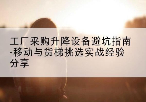 衢州移动式升降机怎么选-工厂采购升降设备避坑指南-移动与货梯挑选实战经验分享