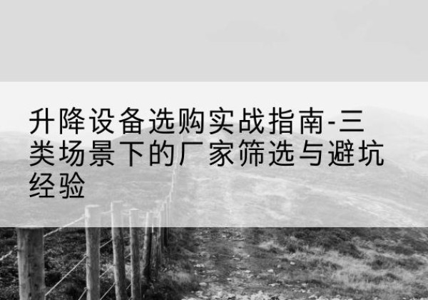 衢州移动式升降机厂家推荐-升降设备选购实战指南-三类场景下的厂家筛选与避坑经验