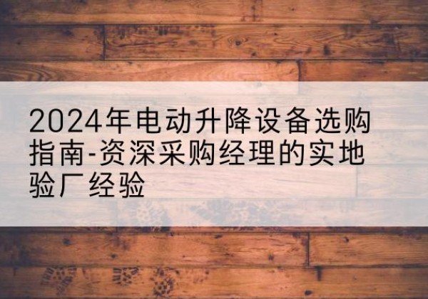衢州电动剪叉升降平台厂家-2024年电动升降设备选购指南-资深采购经理的实地验厂经验