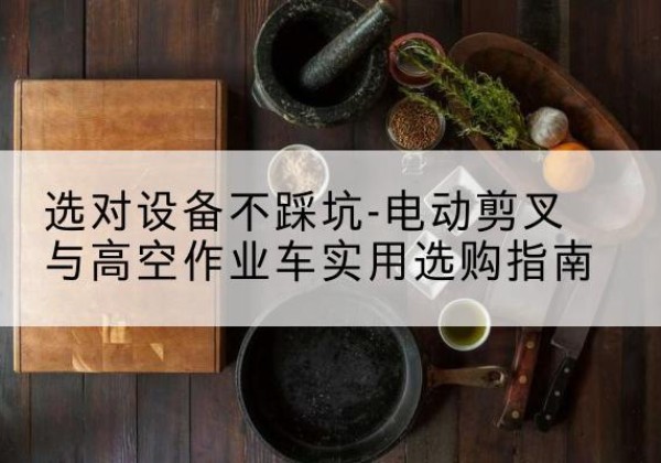 衢州电动剪叉升降平台怎么选-选对设备不踩坑-电动剪叉与高空作业车实用选购指南