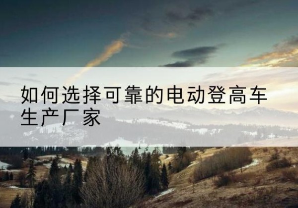 衢州电动登高车厂家-如何选择可靠的电动登高车生产厂家