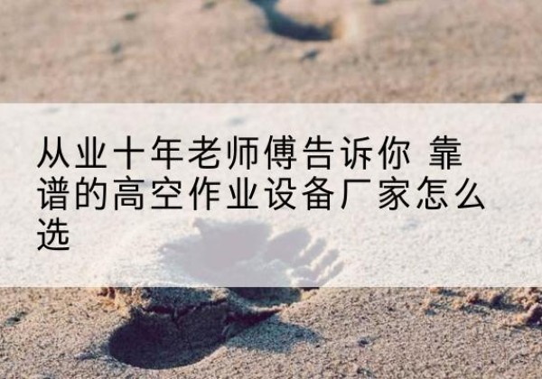 衢州高空作业升降机厂家推荐-从业十年老师傅告诉你 靠谱的高空作业设备厂家怎么选