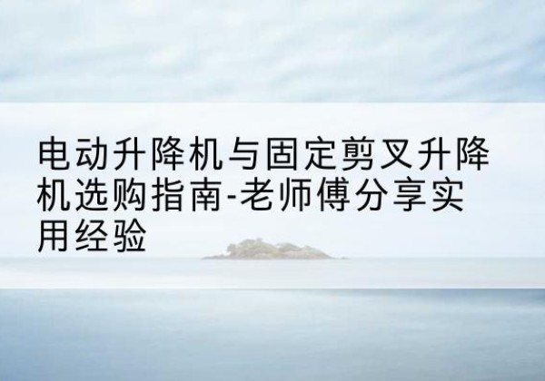 衢州电动升降机怎么选-电动升降机与固定剪叉升降机选购指南-老师傅分享实用经验