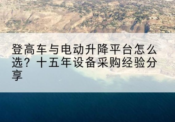 衢州登高车厂家厂家-登高车与电动升降平台怎么选？十五年设备采购经验分享