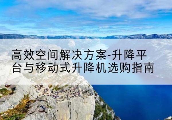 衢州升降平台厂家-*空间解决方案-升降平台与移动式升降机选购指南