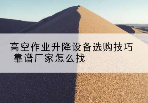 衢州电动升降平台厂家推荐-高空作业升降设备选购技巧 靠谱厂家怎么找