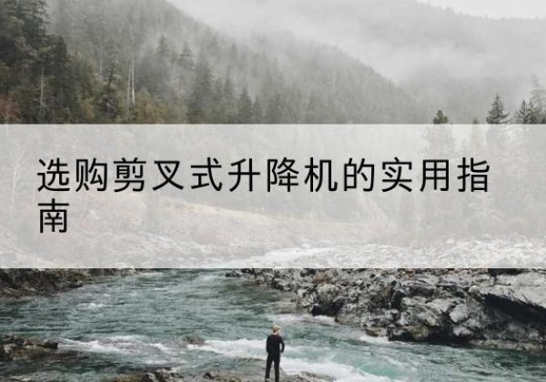 衢州剪叉式升降机怎么选-选购剪叉式升降机的实用指南
