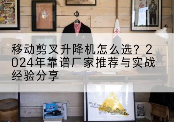 衢州升降平台厂家推荐-移动剪叉升降机怎么选？2024年靠谱厂家推荐与实战经验分享