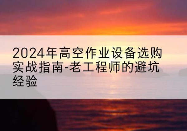 衢州高空作业升降机厂家推荐-2024年高空作业设备选购实战指南-老工程师的避坑经验