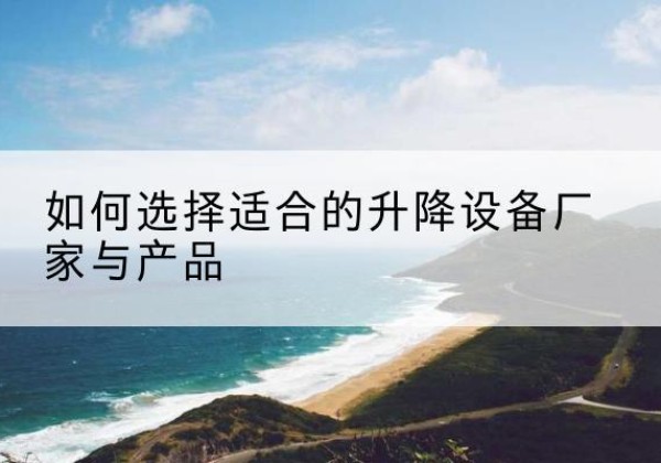 衢州电动升降平台厂家-如何选择适合的升降设备厂家与产品